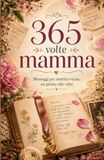 365 volte mamma: Messaggi per sentirla vicina, un giorno alla volta