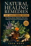 Natural Healing Remedies: 100 Simple Herbal Recipes for Sleep, Stress, Digestion, Skin Care, Seasonal Wellness, and Everyday Comfort