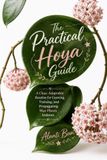 The Hoya The Practical Hoya Guide: A Clear, Adaptable Routine for Growing, Training, and Propagating Wax Plants Indoors
