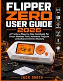 Flipper Zero FLIPPER ZERO USER GUIDE 2026: A Practical Step-by-Step Handbook for Setup, Wireless Tools,Hardware Projects, and Advanced Device Mastery