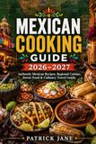 Mexican Cooking Guide 2026–2027: Authentic Mexican Recipes, Regional Cuisine, Street Food & Culinary Travel Guide