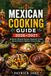 Mexican Cooking Guide 2026–2027: Authentic Mexican Recipes, Regional Cuisine, Street Food & Culinary Travel Guide