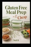 Gluten Free Meal Prep on the Cheap: Cook Once, Eat All Week Without Breaking the Bank