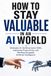 HOW TO STAY VALUABLE IN AN AI WORLD: Strategies for Building Career Skills, Improving Productivity, and Working Alongside Artificial Intelligence