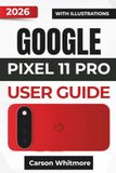 GOOGLE PIXEL 11 PRO USER GUIDE 2026