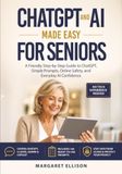 ChatGPT ChatGPT and AI Made Easy for Seniors: A Friendly Step-by-Step Guide to ChatGPT, Simple Prompts, Online Safety, and Everyday AI Confidence