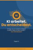 KI arbeitet. Du entscheidest.: 10 Wege, wie du künstliche Intelligenz in deinem Alltag und Beruf einsetzt — ohne Technikstudium