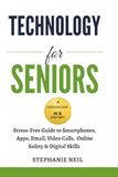 TECHNOLOGY FOR SENIORS: Stress-Free Guide to Smartphones, Apps, Email, Video Calls, Online Safety & Digital Skills