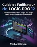 Guide Logic Pro Guide de l'utilisateur 12: Production musicale étape par étape pour débutants et professionnels