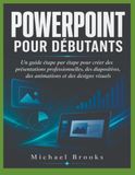 POWERPOINT POUR DÉBUTANTS: Guide étape par étape pour créer des présentations, des diapositives, des animations et des conceptions visuelles professionnelles
