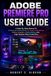 ADOBE PREMIERE PRO USER GUIDE: A Step-By-Step Manual To Professional Video Editing, AI-Powered Workflows, Motion Graphics, Audio Editing, And High-Quality Video Production
