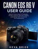 Canon EOS R6 V User Guide: Beginner Camera Setup for Photography, 4K Video, Autofocus, Open Gate, Vlogging, Livestreaming, Flash, Connectivity, and Troubleshooting