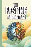 THE FASTING ADVANTAGE Good Tips and Ideas How to Fast Safe and Healthy Way and Discover Possible Benefits for You and Your Wellbeing: For Adults and Seniors