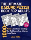 THE ULTIMATE KAKURO PUZZLE BOOK FOR ADULTS: 1000+ Medium Kakuro Puzzles to Challenge Your Mind, Improve Focus & Sharpen Logical Thinking | Volume 1 | Solutions Included