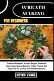 WREATH MAKING FOR BEGINNERS: Creative Techniques, Seasonal Designs, Handmade Décor Ideas, Natural Materials, Festive Projects And Expert Tips For Crafting Beautiful Home Accents