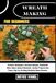 WREATH MAKING FOR BEGINNERS: Creative Techniques, Seasonal Designs, Handmade Décor Ideas, Natural Materials, Festive Projects And Expert Tips For Crafting Beautiful Home Accents