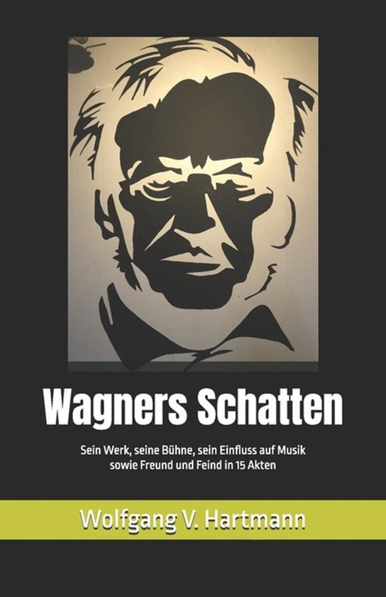 Wagners Schatten: Sein Werk, seine Bühne, sein Einfluss auf Musik sowie Freund und Feind in 15 Akten