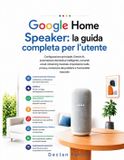 Google Home Speaker: la guida completa per l'utente: Configurazione principale, Gemini AI, automazione domestica intelligente, comandi vocali, streami
