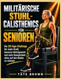 MILITÄRISCHE STUHL-CALISTHENICS FÜR SENIOREN: Die 28-Tage-Challenge für mehr Kraft, besseres Gleichgewicht und mehr Beweglichkeit ohne auf den Boden zu müssen