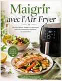 Maigrir avec l’Air Fryer: Recettes légères, simples et savoureuses pour une alimentation équilibrée au quotidien.