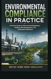 Environmental Compliance in Practice: A Practical Guide to Environmental Regulations, Auditing, Risk Management, and Sustainable Operations: 1