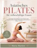Asiatisches Pilates für vielbeschäftigte Frauen: 15-minütige Übungsabfolgen ohne Geräte für mehr Rumpfmuskulatur, bessere Körperhaltung und mehr Ruhe im Alltag – zu Hause