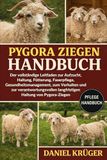 PYGORA-ZIEGEN HANDBUCH: Der vollständige Leitfaden zur Aufzucht, Haltung, Fütterung, Faserpflege, Gesundheitsmanagement, zum Verhalten und zur ... langfristigen Haltung von Pygora-Ziegen