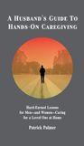 A Husband's Guide to Hands-On Caregiving: Hard-Earned Lessons for Men-and Women-Caring for a Loved One at Home