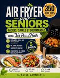 Air Fryer pour Seniors: 350 Recettes Faciles, Saines et Gourmandes avec Très Peu d'Huile – Expliquées Pas à Pas pour Cuisiner Sans Effort et en Toute Sécurité