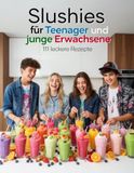 Slushies für Teenager und junge Erwachsene - 111 leckere Rezepte: cremige, fruchtige & erfrischende Sommer Drinks – Einfach & Schnell gemacht!