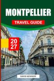MONTPELLIER TRAVEL GUIDE 202: France’s Mediterranean City — History, Neighborhoods, Food & Wine, the Coast, and Day Trips Across Occitanie