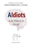 AIdiots: Is AI Making Us Idiots?: 10 Myths and Facts about Artificial Intelligence (AI) and Learning
