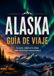 Guía Alaska Guía de viaje de Alaska 2027: Road trips, puertos de crucero, viajes panorámicos en tren, fauna salvaje y aventuras entre glaciares con itinerarios fáciles y consejos prácticos