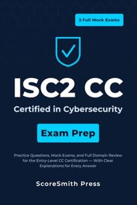 ISC2 CC Certified in Cybersecurity Exam Prep: Practice Questions, Mock Exams, and Full Domain Review for the Entry-Level CC Certification — With Clear Explanations for Every Answer