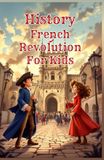 History French Revolution for Kids: The Complete Guide to the French Revolution — Causes, Reign of Terror, Napoleon & Europe's Transformation Explained for Young Readers