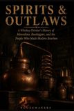 Spirits and Outlaws: Moonshiners, Bootleggers, and the Renegades Who Made American Whiskey