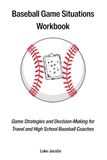 Baseball Game Situations Workbook: Game Strategies and Decision-Making for Travel and High School Baseball Coaches