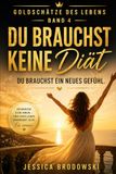 Goldschätze des Lebens - Band 4 - Du brauchst keine Diät. Du brauchst ein neues Gefühl: Der einfache Weg zu deinem Wunschgewicht durch Gedanken, Gefühl und Identität