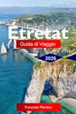 Étretat 2026 Travel Guide: Discover the Spectacular Normandy Cliffs, Coastal Trails, Historic Charm, Hidden Coves, and Unforgettable French Coastal Experiences
