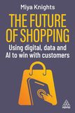The Kogan Page Ltd The Future of Shopping: Using Digital, Data and AI to Win with Customers