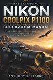The Nikon The Unofficial Nikon Coolpix P1100 Superzoom Manual: Mastering Extreme Telephoto Shooting, Lens Stabilization and Outdoor Wildlife Photography