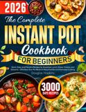 The Instant Pot The Complete Instant Pot Cookbook for Beginners: Quick, Easy, and Flavorful Recipes for Breakfast, Lunch, Dinner, Snacks, and Desserts. Effortless One-Pot Meals for Busy Families and Everyday Cooking