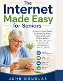 The Internet Made Easy for Seniors: A Step-by-Step Guide to Browsing, Email, Video Calls, and Online Safety—So You Can Stay Connected, Independent, and in Control