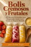 Bolis Cremosos y Frutales 25 Recetas Irresistibles para Emprender desde Casa y Crear un Negocio Rentable