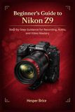 Beginner’s Nikon Beginner’s Guide to Nikon Z9: Step-by-Step Guidance for Recording, Audio, and Video Mastery