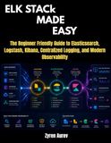 ELK Stack Made Easy: The Beginner Friendly Guide to Elasticsearch, Logstash, Kibana, Centralized Logging, and Modern Observability