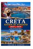 CRETA GUIDA DI VIAGGIO 2027 / 2028: Scopri antiche meraviglie e avventure mozzafiato su isole incontaminate