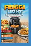 FRIGGI LIGHT: Ricette Dietetiche, Facili e Veloci con la Friggitrice ad Aria