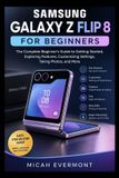 Samsung Galaxy Z Flip 8 for Beginners: The Complete Beginner's Guide to Getting Started, Exploring Features, Customizing Settings, Taking Photos, and More