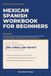 Mexican Spanish Workbook for Beginners: A 30-Day Practice Course in Everyday Mexican Spanish, with Daily Lessons, Dialogues, 1,400 Exercises and a Full Answer Key